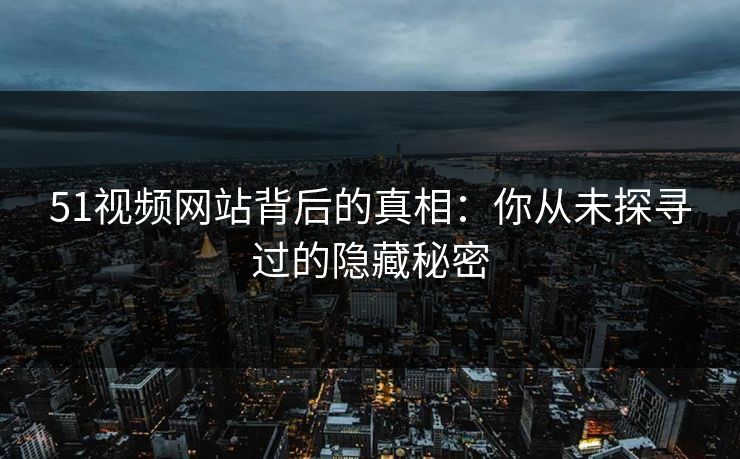 51视频网站背后的真相:你从未探寻过的隐藏秘密 51视频网站背后的真相:你从未探寻过的隐藏秘密