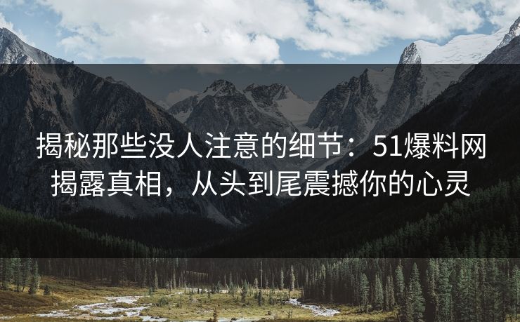 揭秘那些没人注意的细节:51爆料网揭露真相,从头到尾震撼你的心灵 揭秘那些没人注意的细节:51爆料网揭露真相,从头到尾震撼你的心灵