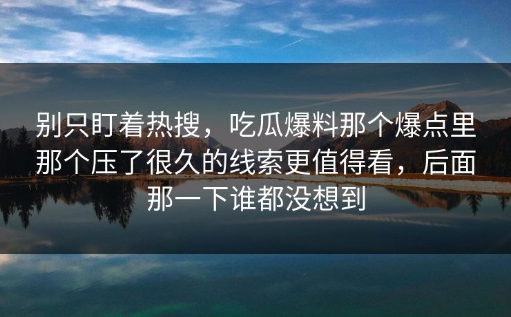 别只盯着热搜，吃瓜爆料那个爆点里那个压了很久的线索更值得看，后面那一下谁都没想到