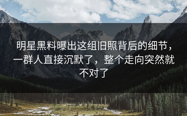 明星黑料曝出这组旧照背后的细节,一群人直接沉默了,整个走向突然就不对了 明星黑料曝出这组旧照背后的细节,一群人直接沉默了,整个走向突然就不对了