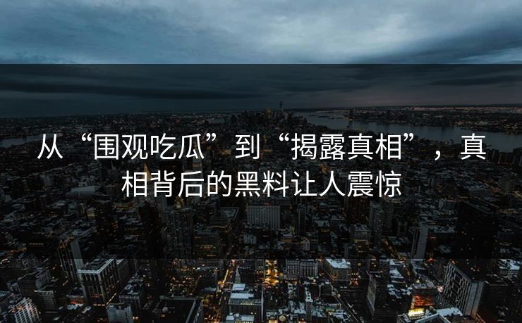 从“围观吃瓜”到“揭露真相”，真相背后的黑料让人震惊
