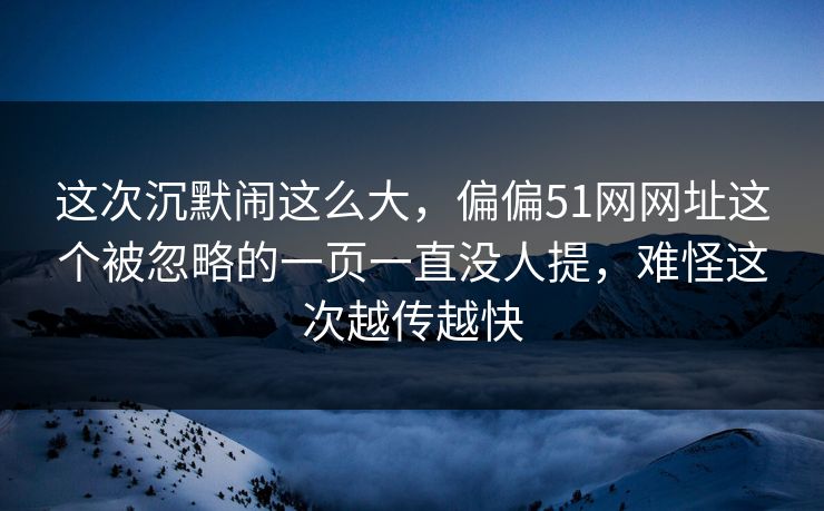 这次沉默闹这么大,偏偏51网网址这个被忽略的一页一直没人提,难怪这次越传越快 这次沉默闹这么大,偏偏51网网址这个被忽略的一页一直没人提,难怪这次越传越快