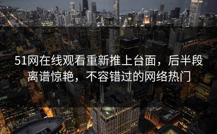 51网在线观看重新推上台面，后半段离谱惊艳，不容错过的网络热门