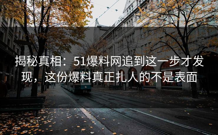 揭秘真相：51爆料网追到这一步才发现，这份爆料真正扎人的不是表面