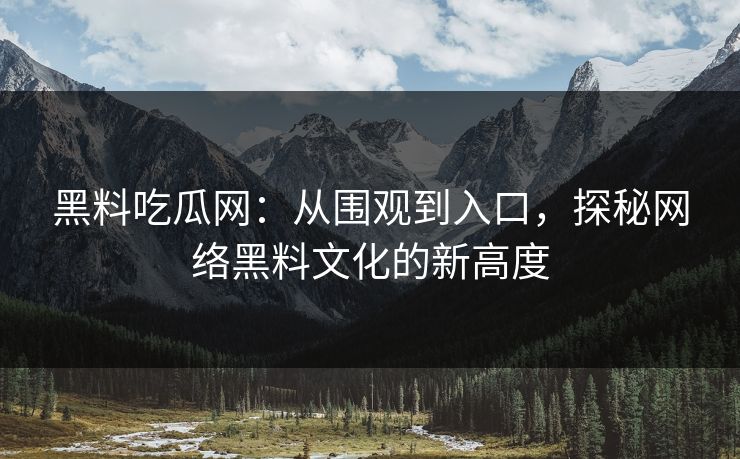 黑料吃瓜网：从围观到入口，探秘网络黑料文化的新高度