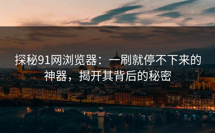 探秘91网浏览器：一刷就停不下来的神器，揭开其背后的秘密