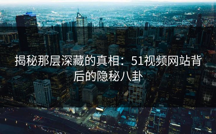 揭秘那层深藏的真相：51视频网站背后的隐秘八卦