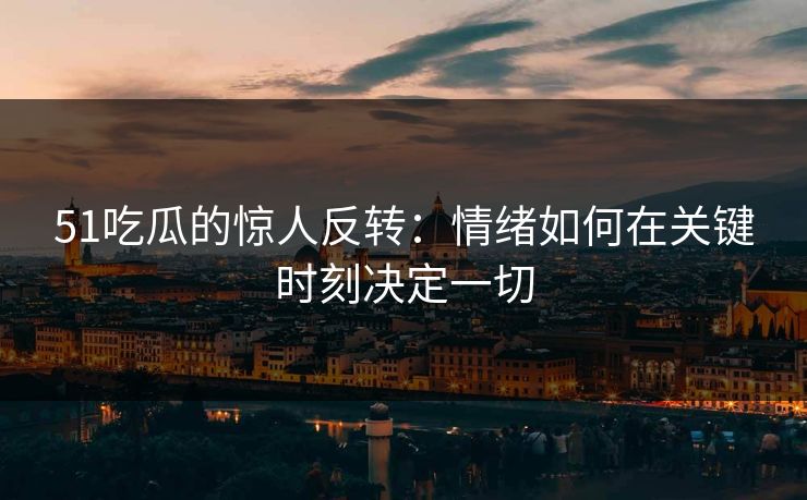 51吃瓜的惊人反转：情绪如何在关键时刻决定一切