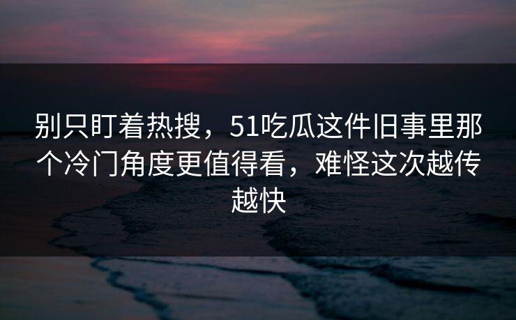 别只盯着热搜，51吃瓜这件旧事里那个冷门角度更值得看，难怪这次越传越快