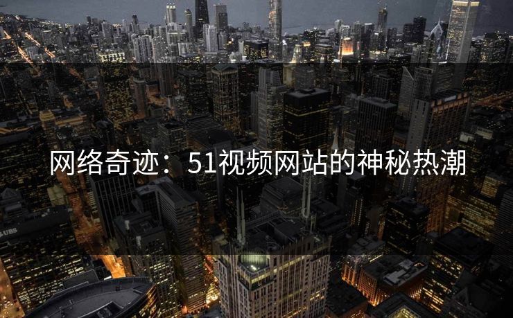 网络奇迹：51视频网站的神秘热潮