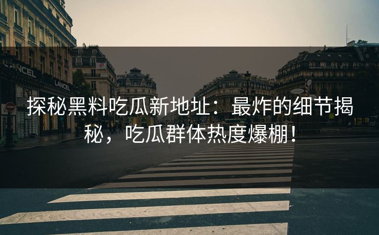 探秘黑料吃瓜新地址：最炸的细节揭秘，吃瓜群体热度爆棚！