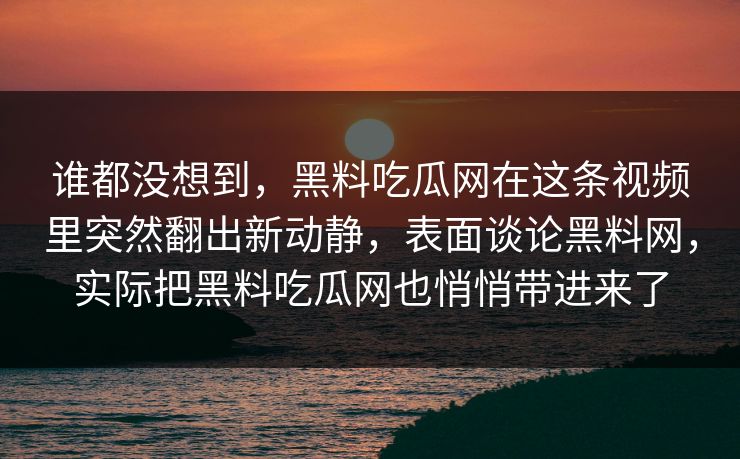谁都没想到，黑料吃瓜网在这条视频里突然翻出新动静，表面谈论黑料网，实际把黑料吃瓜网也悄悄带进来了