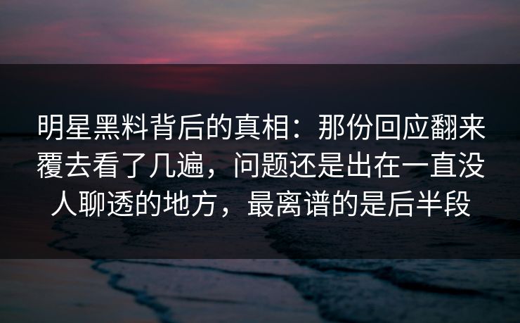 明星黑料背后的真相：那份回应翻来覆去看了几遍，问题还是出在一直没人聊透的地方，最离谱的是后半段