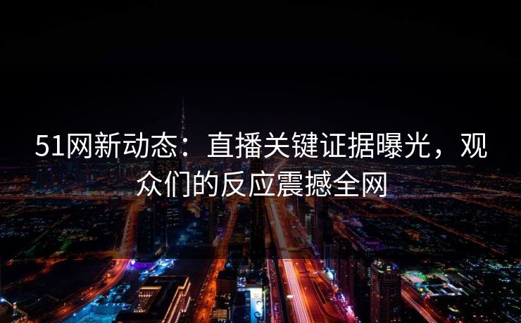 51网新动态：直播关键证据曝光，观众们的反应震撼全网