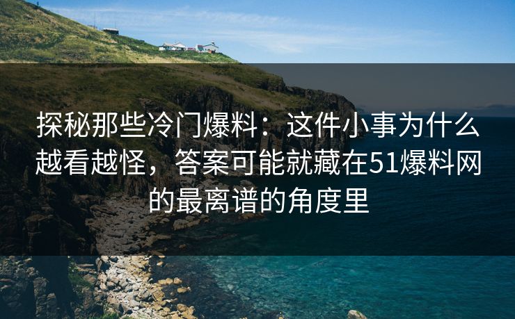 探秘那些冷门爆料：这件小事为什么越看越怪，答案可能就藏在51爆料网的最离谱的角度里