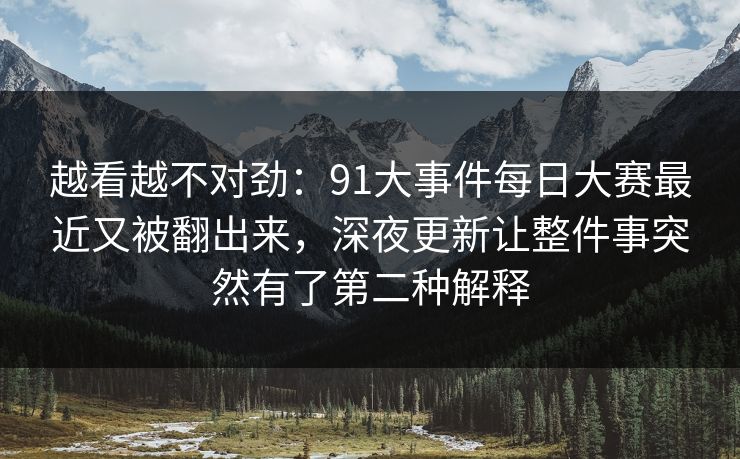 越看越不对劲：91大事件每日大赛最近又被翻出来，深夜更新让整件事突然有了第二种解释