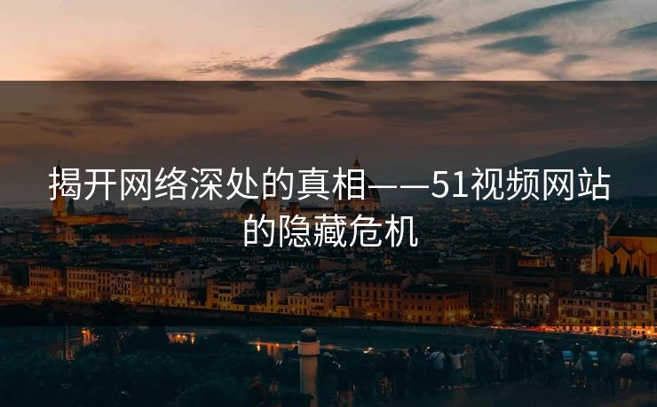 揭开网络深处的真相——51视频网站的隐藏危机