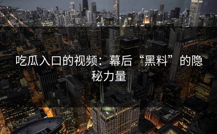 吃瓜入口的视频：幕后“黑料”的隐秘力量