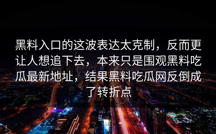 黑料入口的这波表达太克制，反而更让人想追下去，本来只是围观黑料吃瓜最新地址，结果黑料吃瓜网反倒成了转折点