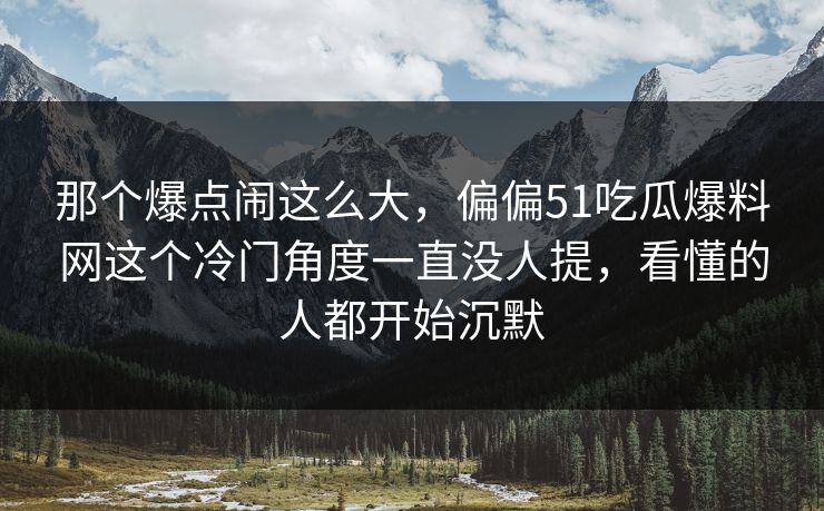 那个爆点闹这么大，偏偏51吃瓜爆料网这个冷门角度一直没人提，看懂的人都开始沉默