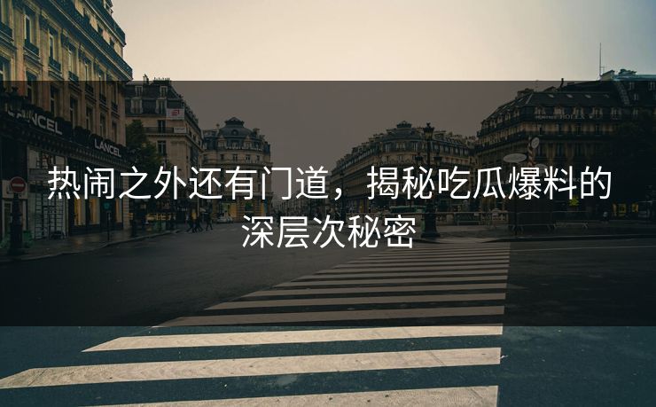 热闹之外还有门道，揭秘吃瓜爆料的深层次秘密