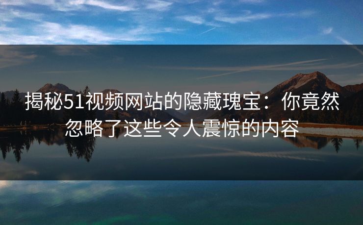 揭秘51视频网站的隐藏瑰宝：你竟然忽略了这些令人震惊的内容