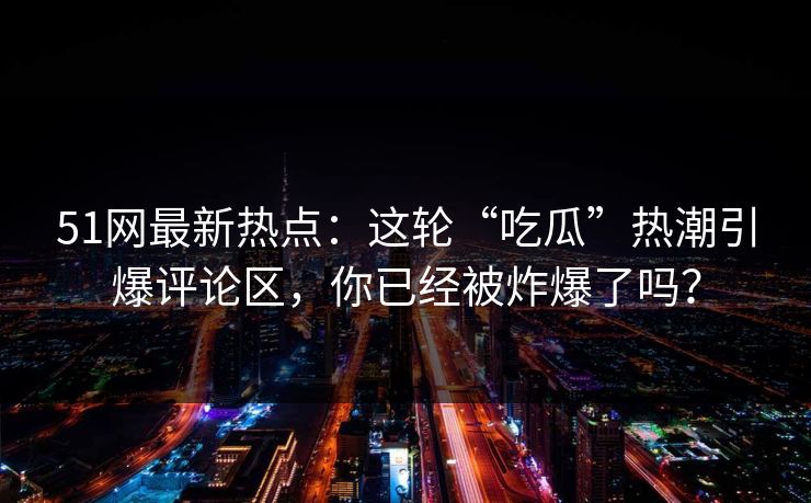 51网最新热点：这轮“吃瓜”热潮引爆评论区，你已经被炸爆了吗？