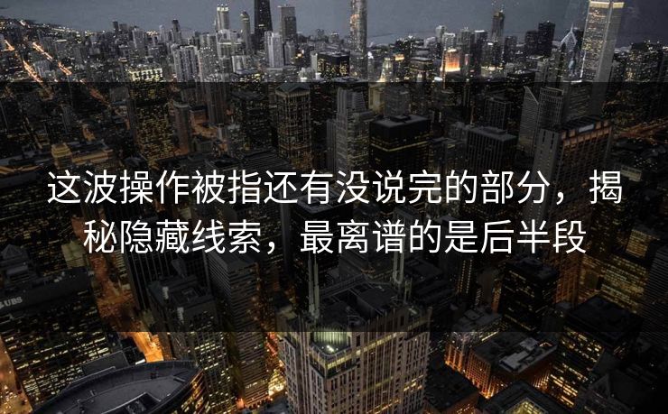 这波操作被指还有没说完的部分，揭秘隐藏线索，最离谱的是后半段