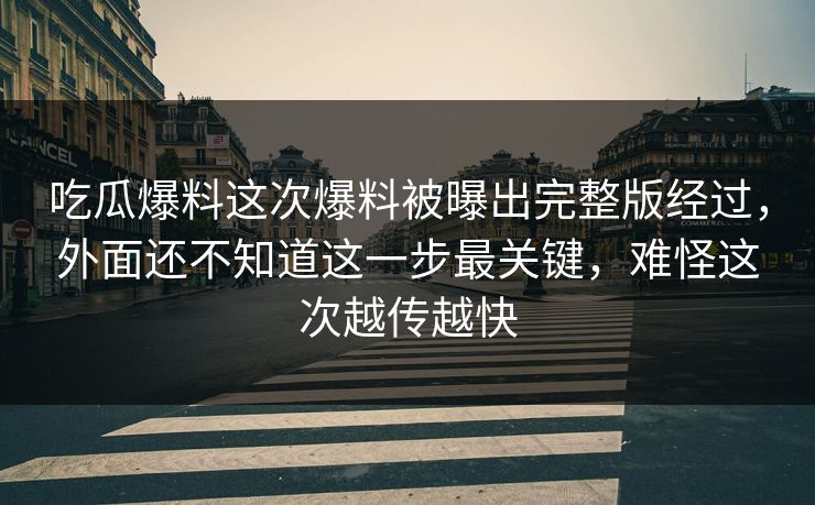 吃瓜爆料这次爆料被曝出完整版经过，外面还不知道这一步最关键，难怪这次越传越快