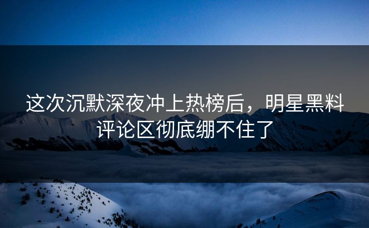 这次沉默深夜冲上热榜后,明星黑料评论区彻底绷不住了 这次沉默深夜冲上热榜后,明星黑料评论区彻底绷不住了