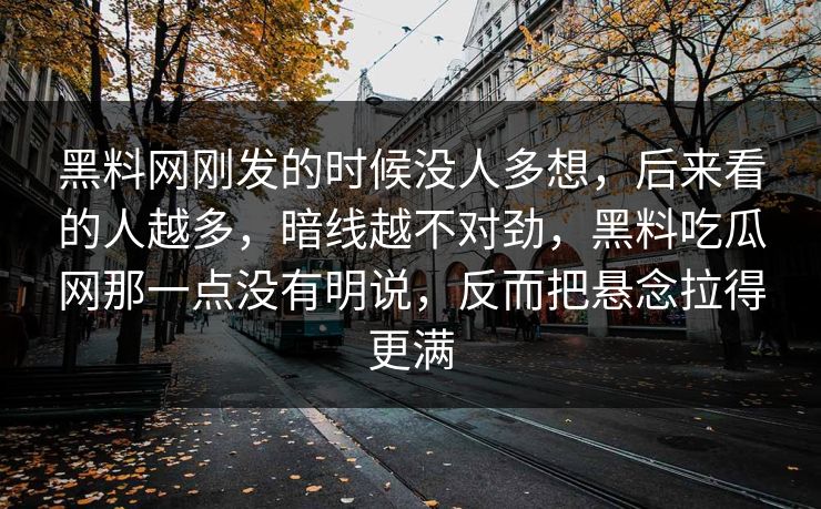 黑料网刚发的时候没人多想，后来看的人越多，暗线越不对劲，黑料吃瓜网那一点没有明说，反而把悬念拉得更满