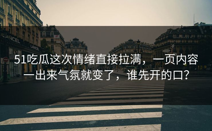51吃瓜这次情绪直接拉满，一页内容一出来气氛就变了，谁先开的口？