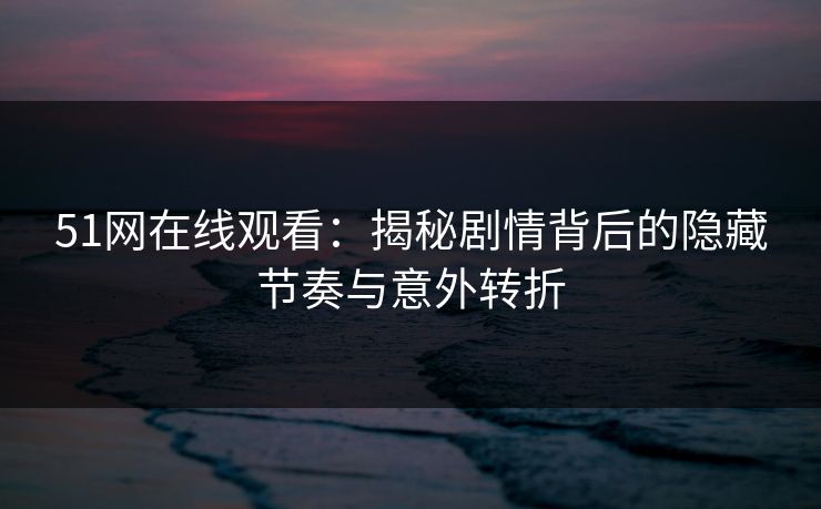 51网在线观看：揭秘剧情背后的隐藏节奏与意外转折