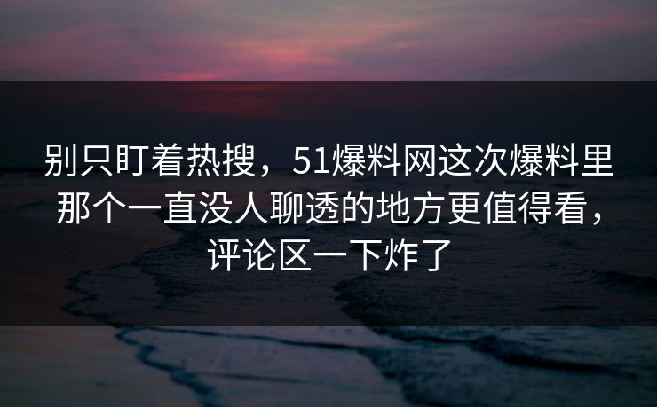 别只盯着热搜，51爆料网这次爆料里那个一直没人聊透的地方更值得看，评论区一下炸了
