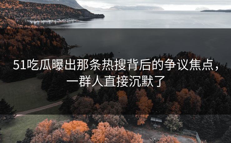 51吃瓜曝出那条热搜背后的争议焦点，一群人直接沉默了