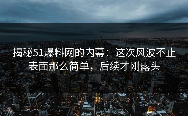 揭秘51爆料网的内幕：这次风波不止表面那么简单，后续才刚露头