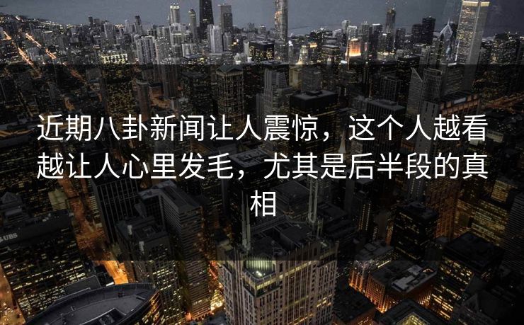 近期八卦新闻让人震惊，这个人越看越让人心里发毛，尤其是后半段的真相