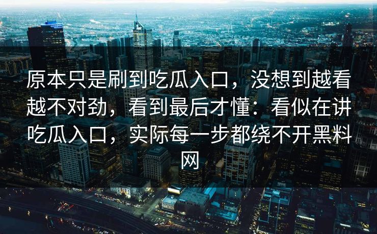 原本只是刷到吃瓜入口，没想到越看越不对劲，看到最后才懂：看似在讲吃瓜入口，实际每一步都绕不开黑料网