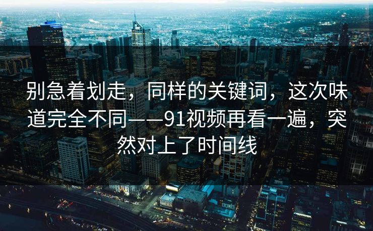 别急着划走，同样的关键词，这次味道完全不同——91视频再看一遍，突然对上了时间线