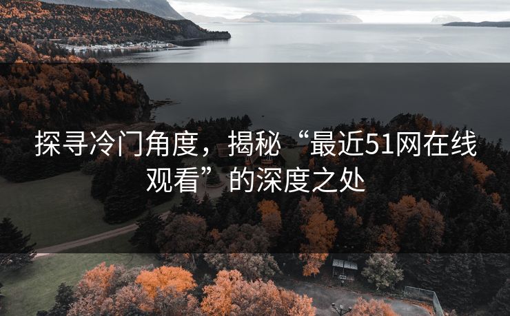探寻冷门角度，揭秘“最近51网在线观看”的深度之处