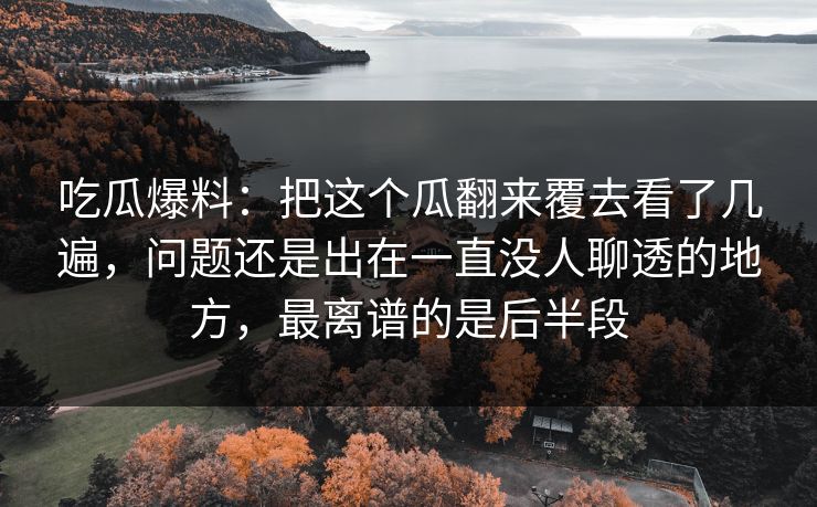 吃瓜爆料：把这个瓜翻来覆去看了几遍，问题还是出在一直没人聊透的地方，最离谱的是后半段