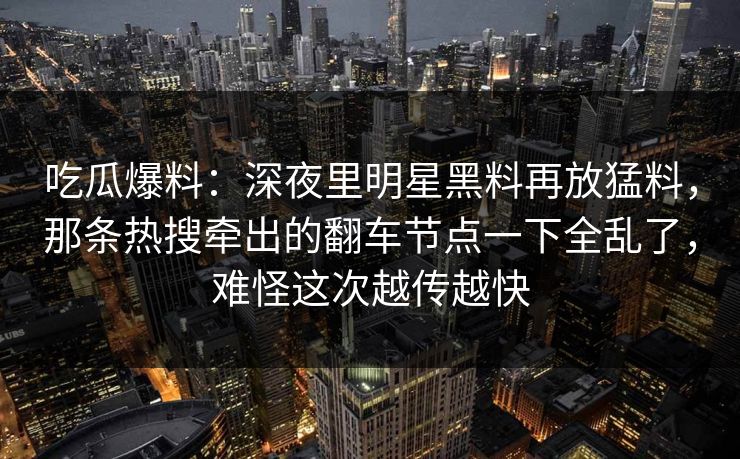 吃瓜爆料：深夜里明星黑料再放猛料，那条热搜牵出的翻车节点一下全乱了，难怪这次越传越快