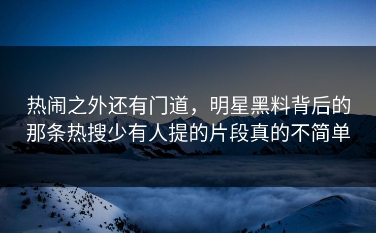 热闹之外还有门道，明星黑料背后的那条热搜少有人提的片段真的不简单