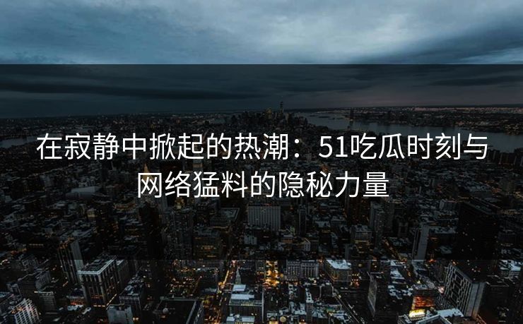 在寂静中掀起的热潮:51吃瓜时刻与网络猛料的隐秘力量 在寂静中掀起的热潮:51吃瓜时刻与网络猛料的隐秘力量