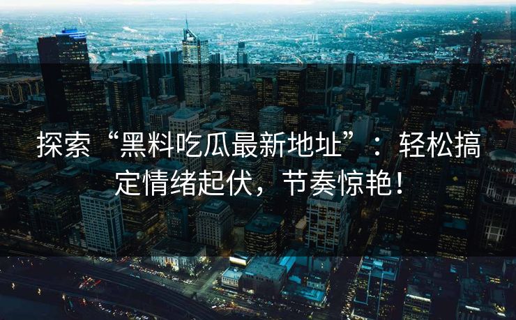 探索“黑料吃瓜最新地址”：轻松搞定情绪起伏，节奏惊艳！