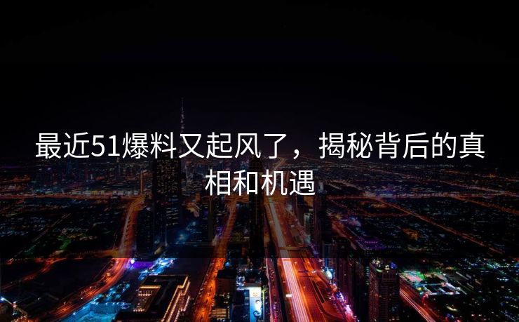 最近51爆料又起风了,揭秘背后的真相和机遇 最近51爆料又起风了,揭秘背后的真相和机遇