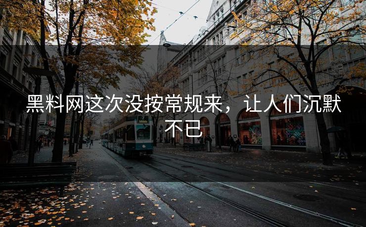 黑料网这次没按常规来，让人们沉默不已