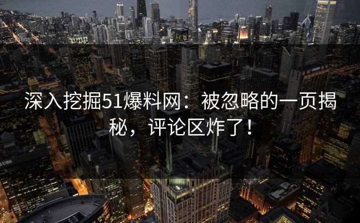 深入挖掘51爆料网：被忽略的一页揭秘，评论区炸了！