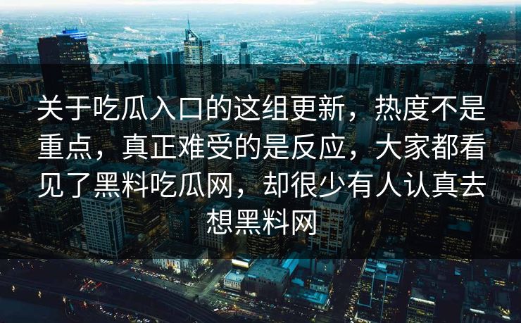 关于吃瓜入口的这组更新，热度不是重点，真正难受的是反应，大家都看见了黑料吃瓜网，却很少有人认真去想黑料网