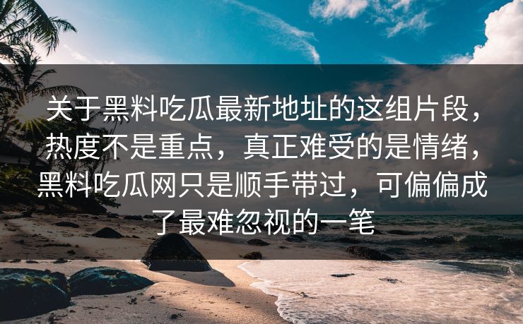 关于黑料吃瓜最新地址的这组片段，热度不是重点，真正难受的是情绪，黑料吃瓜网只是顺手带过，可偏偏成了最难忽视的一笔